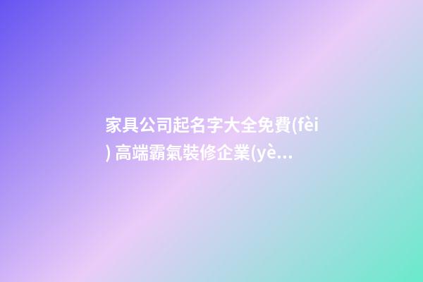 家具公司起名字大全免費(fèi) 高端霸氣裝修企業(yè)名字,起名之家